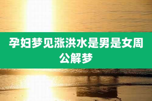 孕妇梦见涨洪水是男是女周公解梦