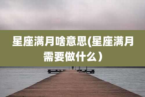 星座满月啥意思(星座满月需要做什么）