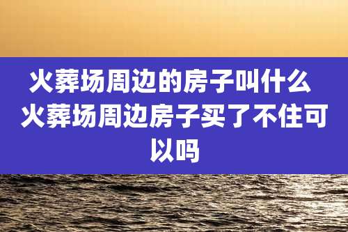 火葬场周边的房子叫什么 火葬场周边房子买了不住可以吗