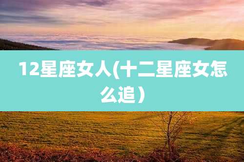 12星座女人(十二星座女怎么追）