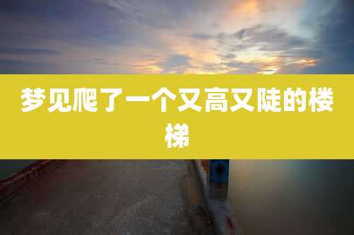 梦见爬了一个又高又陡的楼梯