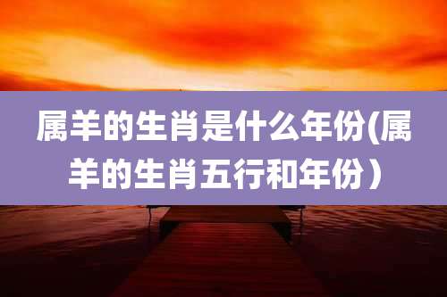 属羊的生肖是什么年份(属羊的生肖五行和年份)