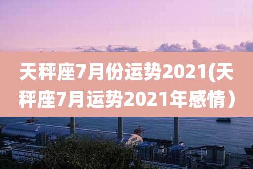 天秤座7月份运势2021(天秤座7月运势2021年感情)