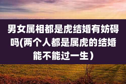 男女属相都是虎结婚有妨碍吗(两个人都是属虎的结婚能不能过一生）