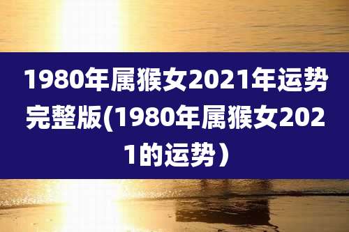 1980年属猴女2021年运势完整版(1980年属猴女2021的运势)
