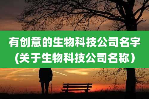 有创意的生物科技公司名字(关于生物科技公司名称)