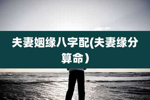 夫妻姻缘八字配(夫妻缘分算命)