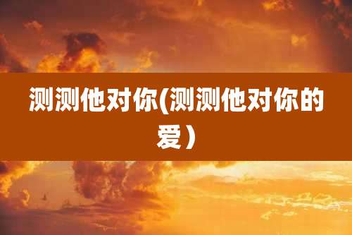 测测他对你(测测他对你的爱)