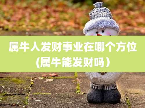 属牛人发财事业在哪个方位(属牛能发财吗)