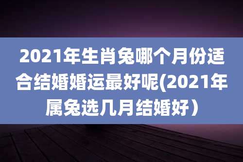 2021年生肖兔哪个月份适合结婚婚运最好呢(2021年属兔选几月结婚好）