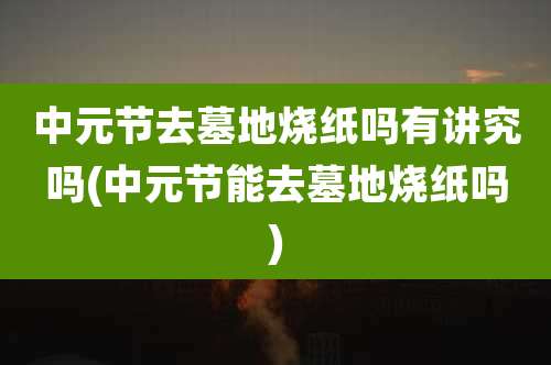 中元节去墓地烧纸吗有讲究吗(中元节能去墓地烧纸吗)