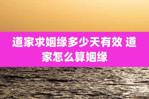 道家求姻缘多少天有效 道家怎么算姻缘