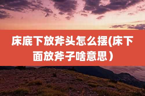 床底下放斧头怎么摆(床下面放斧子啥意思）
