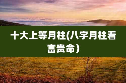 十大上等月柱(八字月柱看富贵命)
