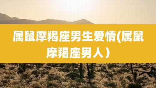 属鼠摩羯座男生爱情(属鼠摩羯座男人)