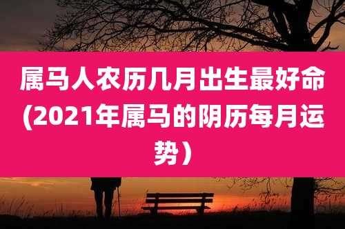 属马人农历几月出生最好命(2021年属马的阴历每月运势）