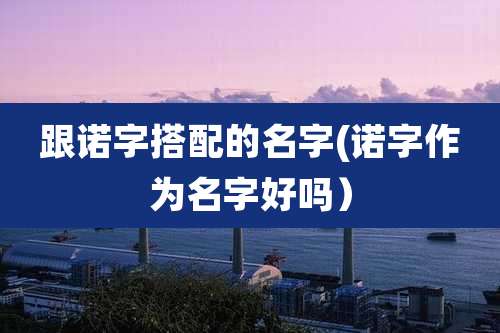 跟诺字搭配的名字(诺字作为名字好吗)