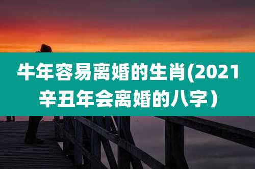 牛年容易离婚的生肖(2021辛丑年会离婚的八字）