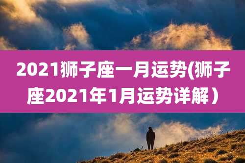 2021狮子座一月运势(狮子座2021年1月运势详解)