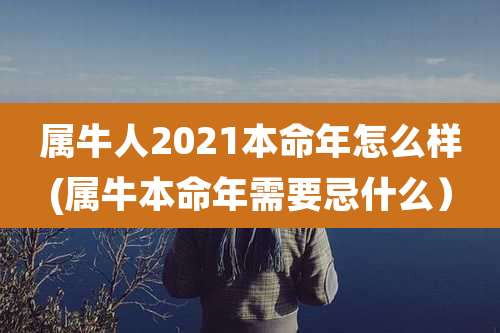 属牛人2021本命年怎么样(属牛本命年需要忌什么）