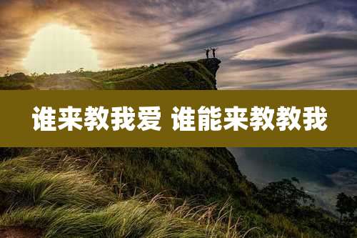 谁来教我爱 谁能来教教我