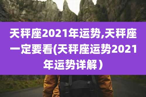 天秤座2021年运势,天秤座一定要看(天秤座运势2021年运势详解）
