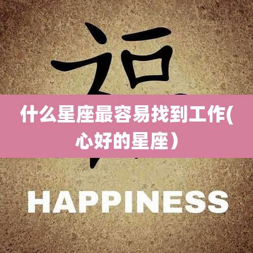 什么星座最容易找到工作(心好的星座)