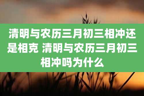 清明与农历三月初三相冲还是相克 清明与农历三月初三相冲吗为什么