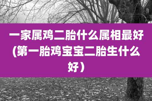 一家属鸡二胎什么属相最好(第一胎鸡宝宝二胎生什么好)
