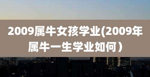 2009属牛女孩学业(2009年属牛一生学业如何）
