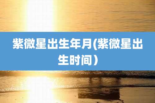 紫微星出生年月(紫微星出生时间)