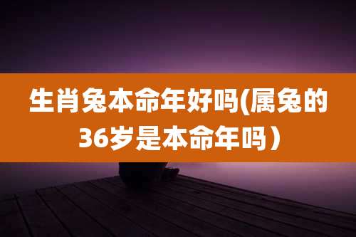 生肖兔本命年好吗(属兔的36岁是本命年吗）