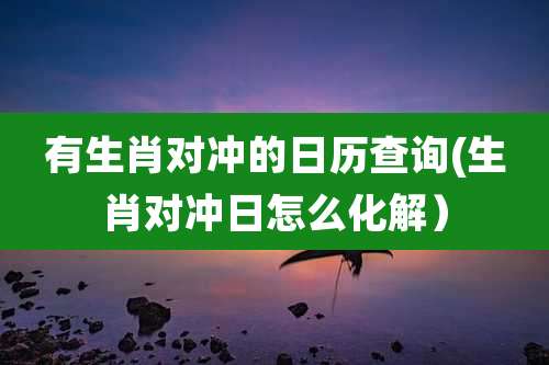 有生肖对冲的日历查询(生肖对冲日怎么化解）
