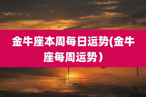金牛座本周每日运势(金牛座每周运势)