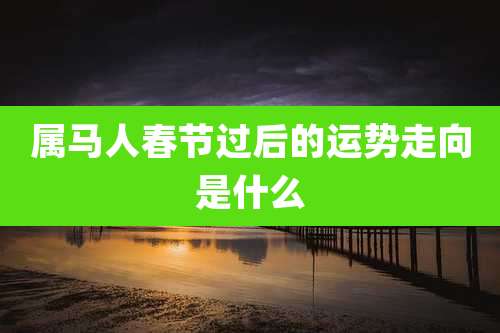 属马人春节过后的运势走向是什么