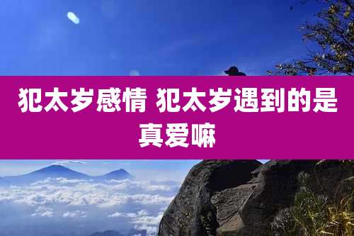 犯太岁感情 犯太岁遇到的是真爱嘛