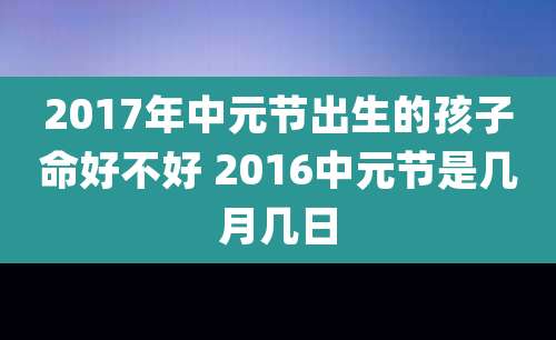 2017年中元节出生的孩子命好不好 2016中元节是几月几日