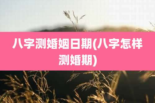 八字测婚姻日期(八字怎样测婚期)