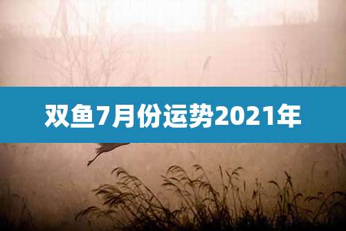 双鱼7月份运势2021年