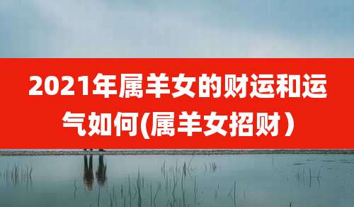 2021年属羊女的财运和运气如何(属羊女招财)