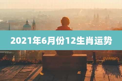 2021年6月份12生肖运势