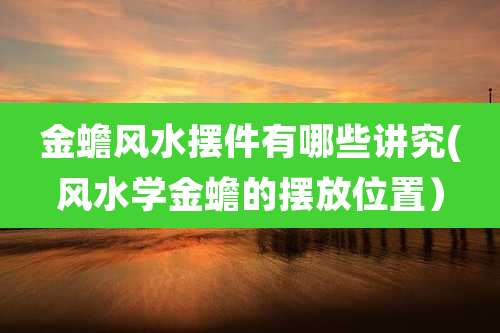 金蟾风水摆件有哪些讲究(风水学金蟾的摆放位置）