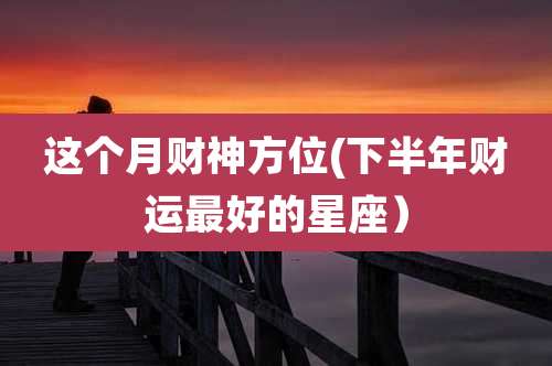 这个月财神方位(下半年财运最好的星座)