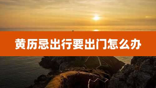 黄历忌出行要出门怎么办