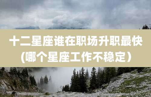 十二星座谁在职场升职最快(哪个星座工作不稳定）