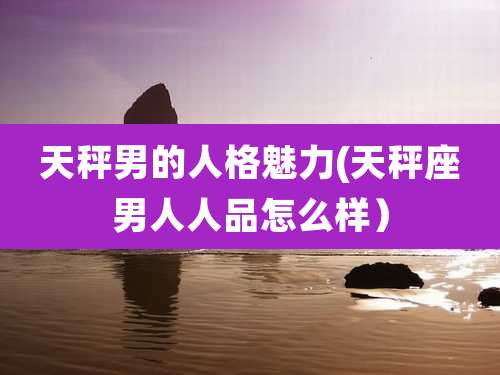 天秤男的人格魅力(天秤座男人人品怎么样)