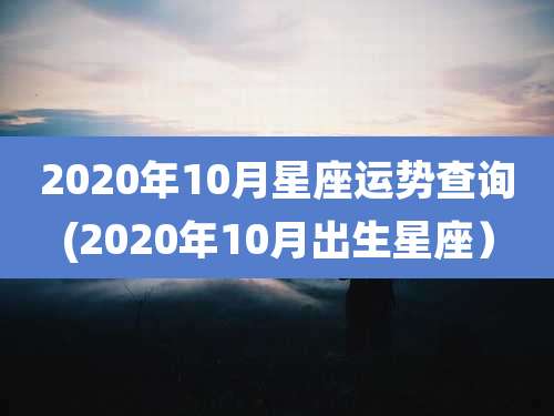 2020年10月星座运势查询(2020年10月出生星座)