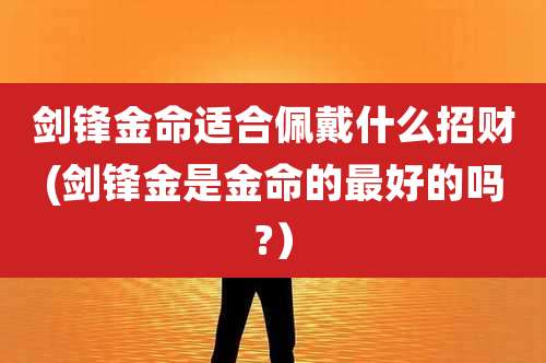 剑锋金命适合佩戴什么招财(剑锋金是金命的最好的吗?）