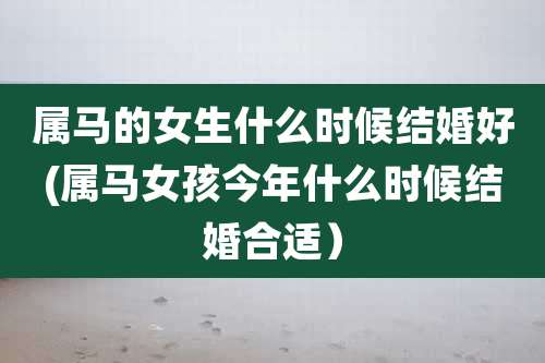 属马的女生什么时候结婚好(属马女孩今年什么时候结婚合适)