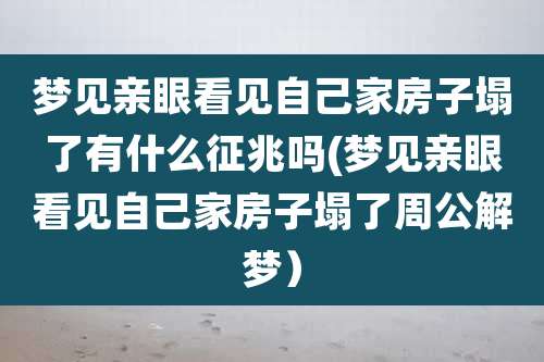 梦见亲眼看见自己家房子塌了有什么征兆吗(梦见亲眼看见自己家房子塌了周公解梦)